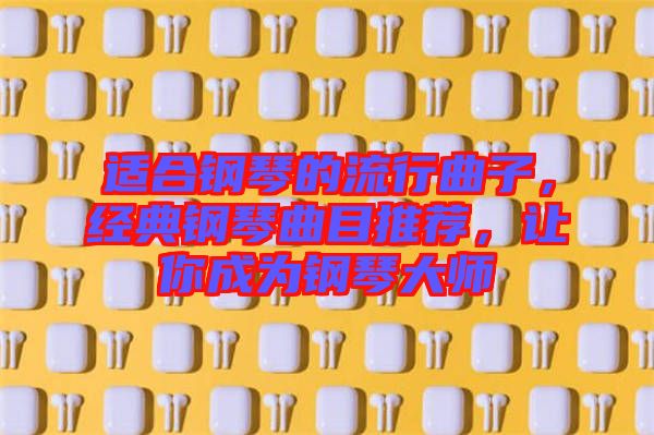 適合鋼琴的流行曲子，經(jīng)典鋼琴曲目推薦，讓你成為鋼琴大師