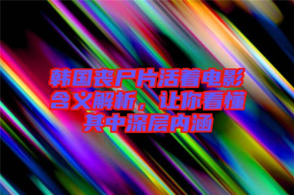 韓國喪尸片活著電影含義解析，讓你看懂其中深層內(nèi)涵