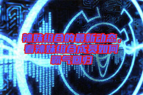 辣妹組合的最新動(dòng)態(tài)，看辣妹組合成員如何霸氣回歸