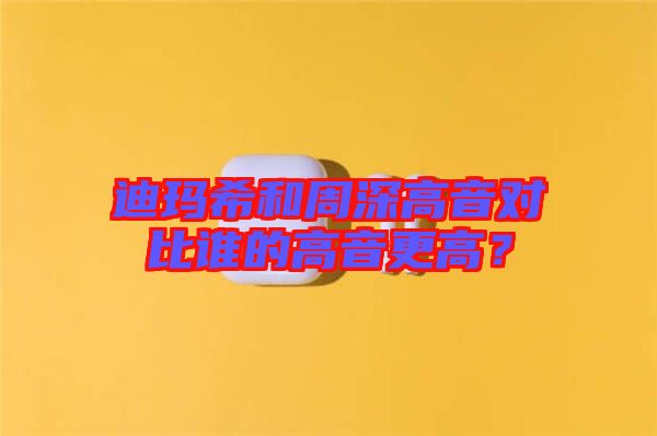 迪瑪希和周深高音對比誰的高音更高？