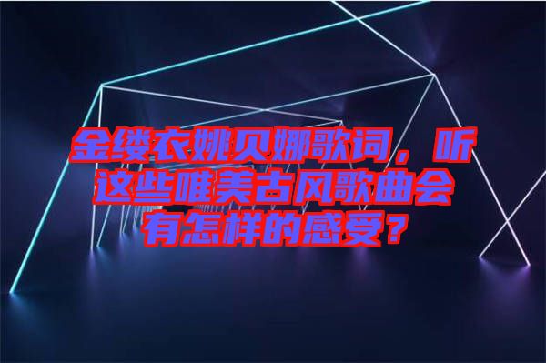 金縷衣姚貝娜歌詞，聽這些唯美古風(fēng)歌曲會(huì)有怎樣的感受？