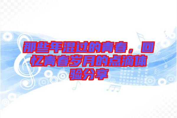 那些年混過的青春，回憶青春歲月的點(diǎn)滴體驗(yàn)分享