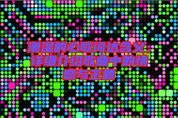 潮濕的心歌詞達含義，詳細介紹歌曲中的情感與主題
