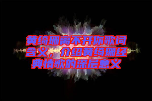 黃綺珊離不開你歌詞含義，介紹黃綺珊經(jīng)典情歌的深層意義