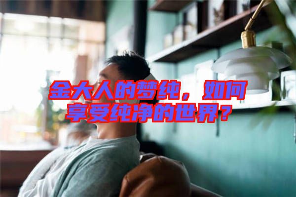金大人的夢純，如何享受純凈的世界？