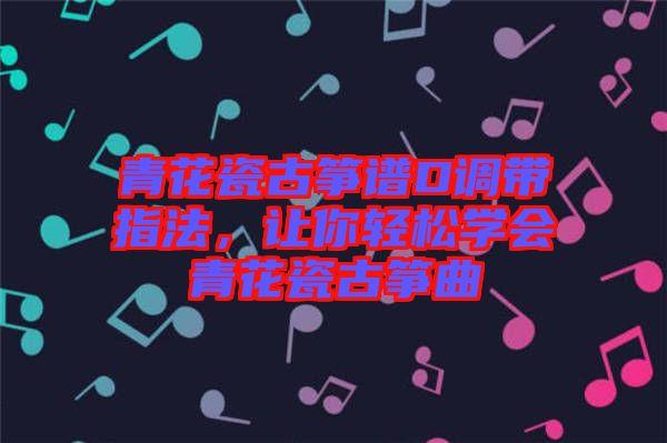 青花瓷古箏譜D調(diào)帶指法，讓你輕松學(xué)會青花瓷古箏曲