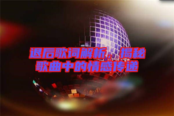 退后歌詞解析，揭秘歌曲中的情感傳遞
