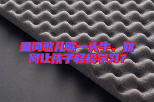 量詞歌兒歌一頭牛，如何讓孩子輕松學(xué)習(xí)？