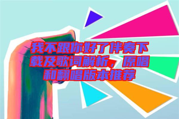 我不跟你好了伴奏下載及歌詞解析，原唱和翻唱版本推薦