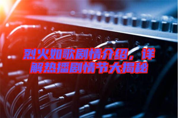 烈火如歌劇情介紹，詳解熱播劇情節(jié)大揭秘