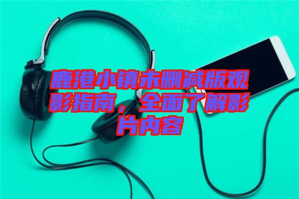 鹿港小鎮(zhèn)未刪減版觀影指南，全面了解影片內(nèi)容