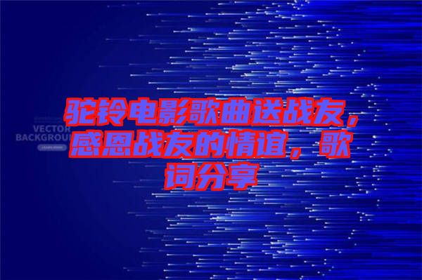 駝鈴電影歌曲送戰(zhàn)友，感恩戰(zhàn)友的情誼，歌詞分享