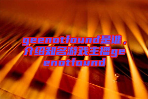 geenotfound是誰，介紹知名游戲主播geenotfound