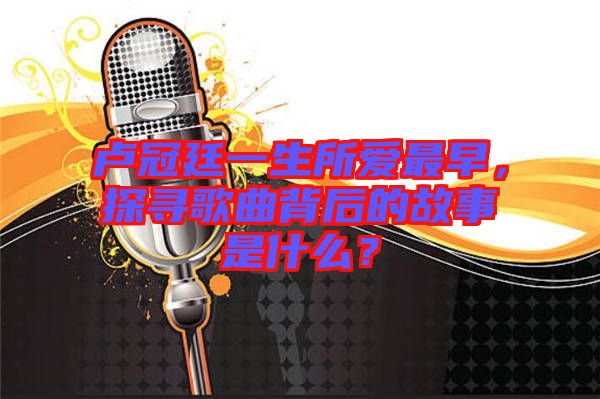 盧冠廷一生所愛最早，探尋歌曲背后的故事是什么？