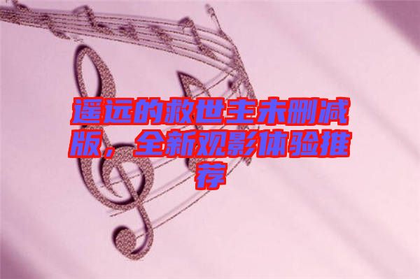 遙遠(yuǎn)的救世主未刪減版，全新觀影體驗推薦