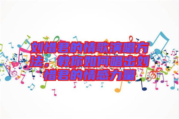 劉惜君的情歌演唱方法，教你如何唱出劉惜君的情感力量