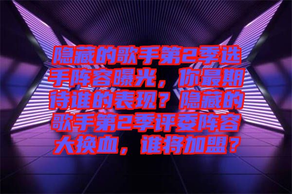 隱藏的歌手第2季選手陣容曝光，你最期待誰的表現(xiàn)？隱藏的歌手第2季評委陣容大換血，誰將加盟？