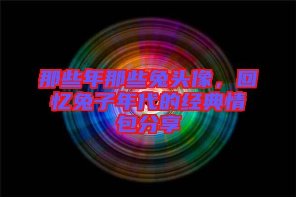 那些年那些兔頭像，回憶兔子年代的經(jīng)典情包分享