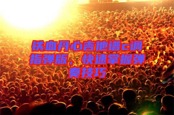 鐵血丹心吉他譜c調(diào)指彈版，快速掌握彈奏技巧