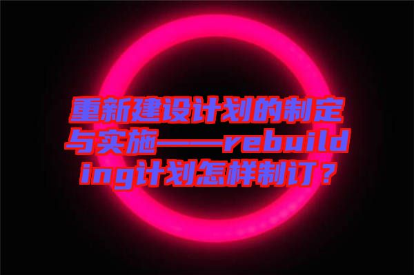 重新建設(shè)計劃的制定與實施——rebuilding計劃怎樣制訂？
