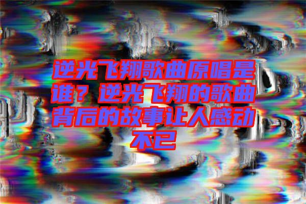 逆光飛翔歌曲原唱是誰？逆光飛翔的歌曲背后的故事讓人感動(dòng)不已