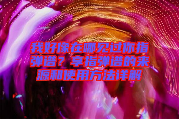 我好像在哪見(jiàn)過(guò)你指彈譜？享指彈譜的來(lái)源和使用方法詳解