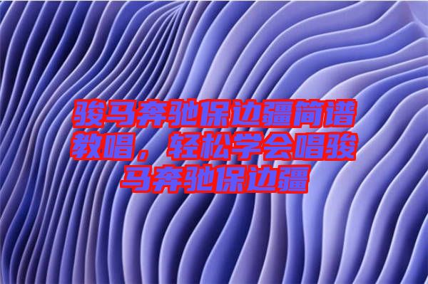 駿馬奔馳保邊疆簡(jiǎn)譜教唱，輕松學(xué)會(huì)唱駿馬奔馳保邊疆