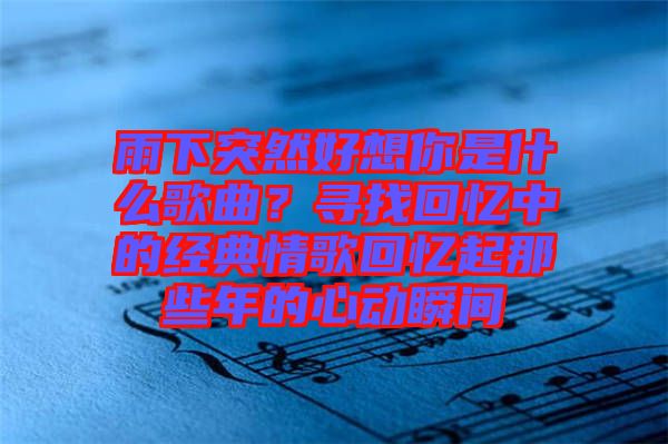 雨下突然好想你是什么歌曲？尋找回憶中的經(jīng)典情歌回憶起那些年的心動瞬間