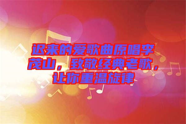 遲來的愛歌曲原唱李茂山，致敬經(jīng)典老歌，讓你重溫旋律