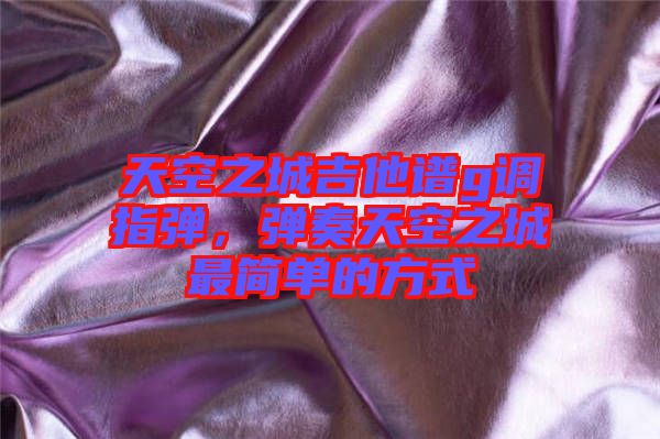 天空之城吉他譜g調(diào)指彈，彈奏天空之城最簡(jiǎn)單的方式