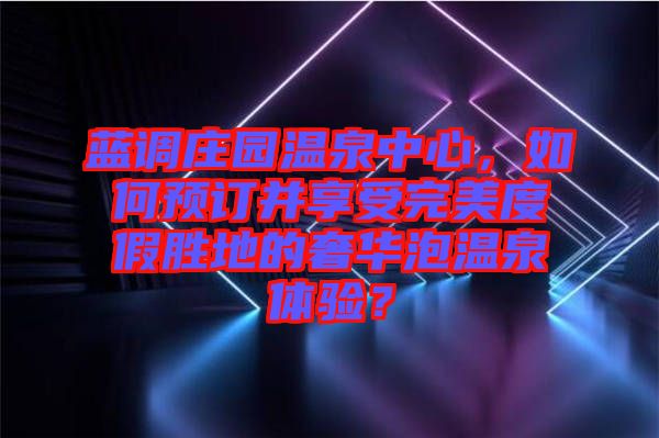 藍(lán)調(diào)莊園溫泉中心，如何預(yù)訂并享受完美度假勝地的奢華泡溫泉體驗(yàn)？