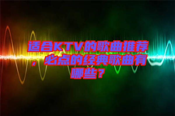 適合KTV的歌曲推薦，必點(diǎn)的經(jīng)典歌曲有哪些？