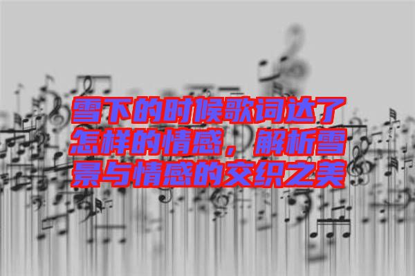 雪下的時候歌詞達了怎樣的情感，解析雪景與情感的交織之美