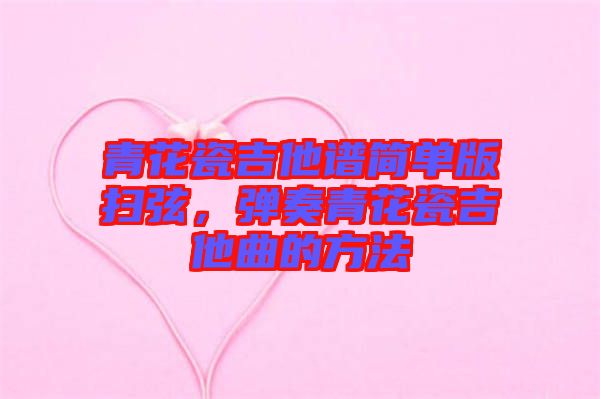 青花瓷吉他譜簡單版掃弦，彈奏青花瓷吉他曲的方法