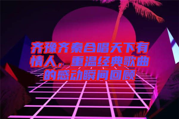 齊豫齊秦合唱天下有情人，重溫經典歌曲的感動瞬間回顧