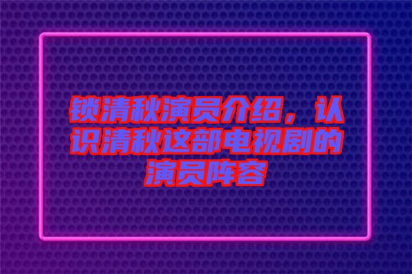 鎖清秋演員介紹，認(rèn)識(shí)清秋這部電視劇的演員陣容
