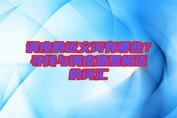 調皮的近義詞有哪些？尋找與調皮意思相近的詞匯