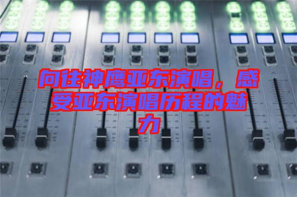 向往神鷹亞東演唱，感受亞東演唱歷程的魅力