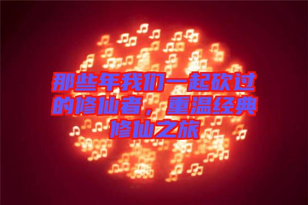 那些年我們一起砍過(guò)的修仙者，重溫經(jīng)典修仙之旅