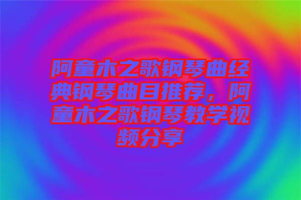 阿童木之歌鋼琴曲經(jīng)典鋼琴曲目推薦，阿童木之歌鋼琴教學(xué)視頻分享