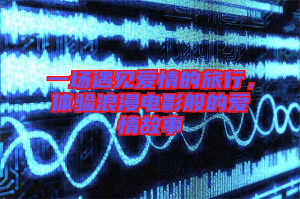 一場遇見愛情的旅行，體驗浪漫電影般的愛情故事