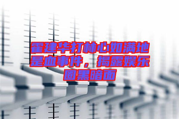 霍建華打林心如滿地是血事件，揭露娛樂圈黑暗面