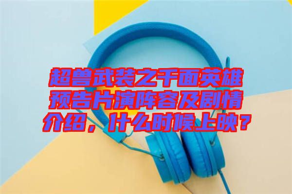 超獸武裝之千面英雄預(yù)告片演陣容及劇情介紹，什么時(shí)候上映？