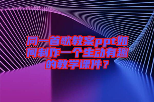 同一首歌教案ppt如何制作一個(gè)生動(dòng)有趣的教學(xué)課件？