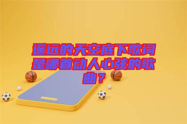 遙遠(yuǎn)的天空底下歌詞是哪首動(dòng)人心弦的歌曲？
