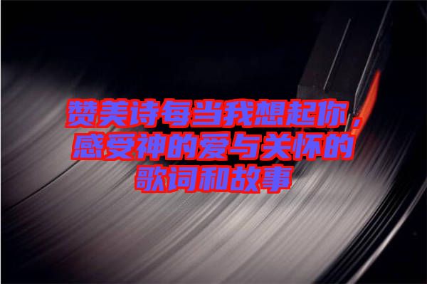 贊美詩每當我想起你，感受神的愛與關(guān)懷的歌詞和故事