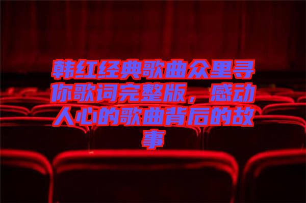 韓紅經(jīng)典歌曲眾里尋你歌詞完整版，感動(dòng)人心的歌曲背后的故事