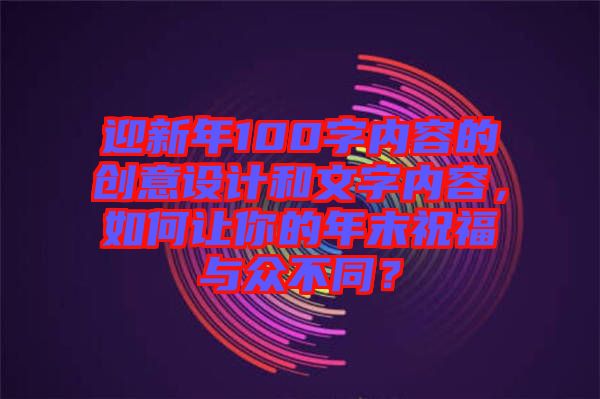 迎新年100字內(nèi)容的創(chuàng)意設(shè)計和文字內(nèi)容，如何讓你的年末祝福與眾不同？