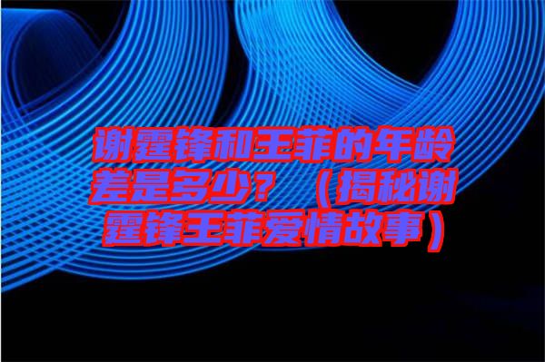 謝霆鋒和王菲的年齡差是多少？（揭秘謝霆鋒王菲愛情故事）