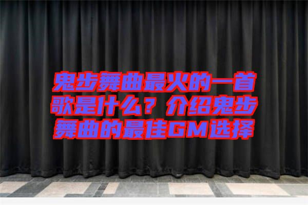 鬼步舞曲最火的一首歌是什么？介紹鬼步舞曲的最佳GM選擇